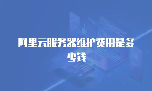 阿里云服务器维护费用是多少钱