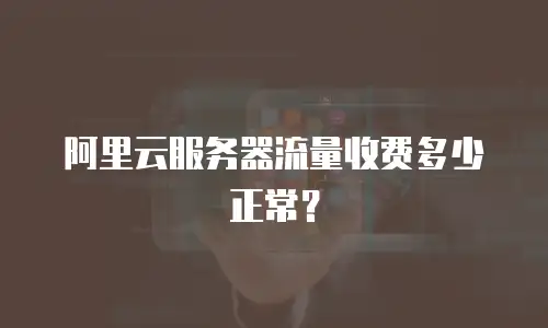 阿里云服务器流量收费多少正常？