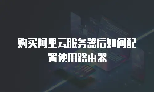 购买阿里云服务器后如何配置使用路由器