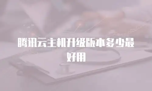 腾讯云主机升级版本多少最好用