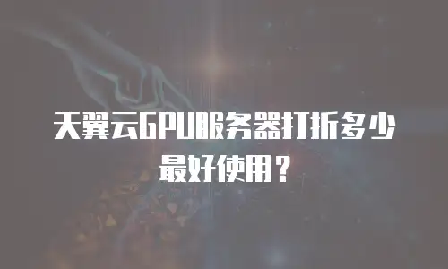 天翼云GPU服务器打折多少最好使用？