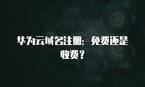 华为云域名注册：免费还是收费？