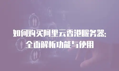 如何购买阿里云香港服务器: 全面解析功能与使用