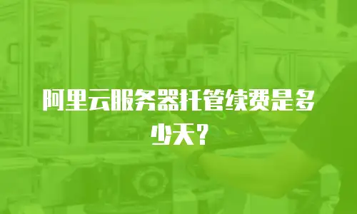 阿里云服务器托管续费是多少天？