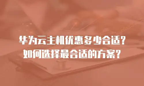 华为云主机优惠多少合适？如何选择最合适的方案？