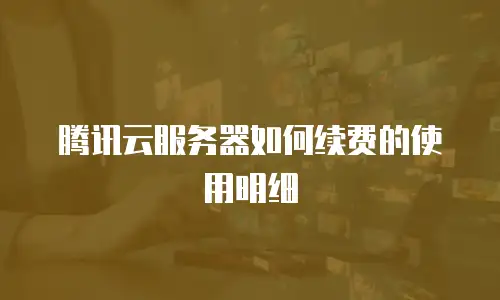 腾讯云服务器如何续费的使用明细