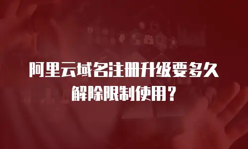 阿里云域名注册升级要多久解除限制使用？