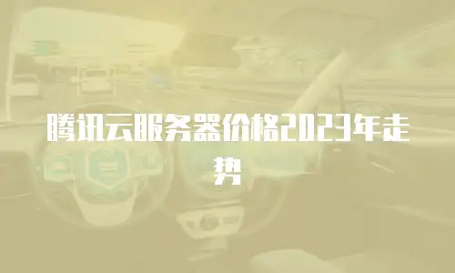 腾讯云服务器价格2023年走势