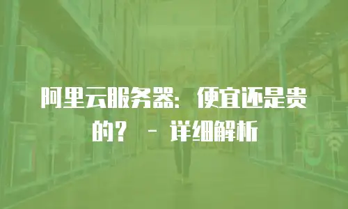 阿里云服务器：便宜还是贵的？ - 详细解析