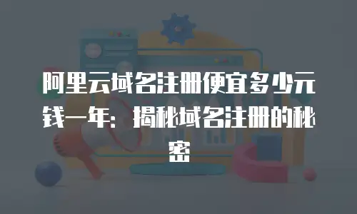 阿里云域名注册便宜多少元钱一年：揭秘域名注册的秘密