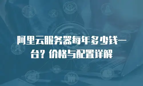 阿里云服务器每年多少钱一台？价格与配置详解