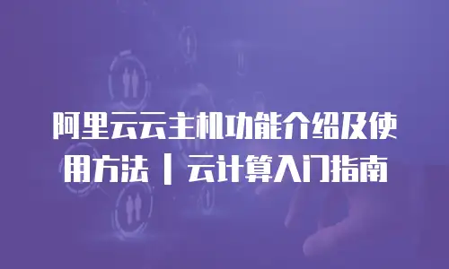 阿里云云主机功能介绍及使用方法 | 云计算入门指南