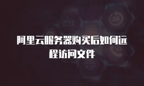 阿里云服务器购买后如何远程访问文件