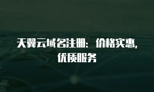 天翼云域名注册：价格实惠，优质服务