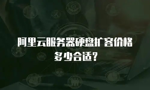 阿里云服务器硬盘扩容价格多少合适？