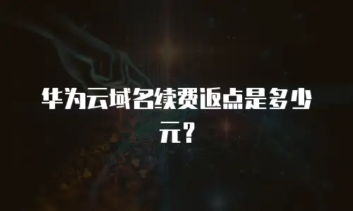 华为云域名续费返点是多少元？