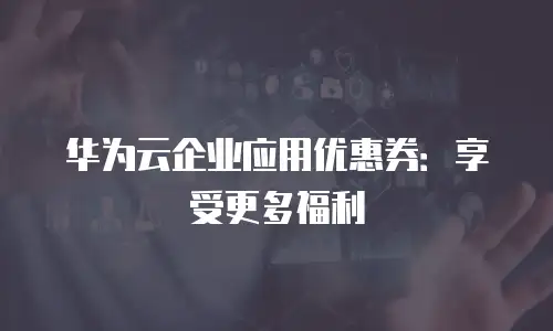 华为云企业应用优惠券：享受更多福利