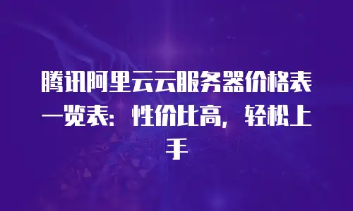 腾讯阿里云云服务器价格表一览表：性价比高，轻松上手