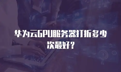 华为云GPU服务器打折多少次最好？