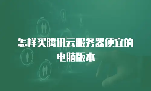 怎样买腾讯云服务器便宜的电脑版本