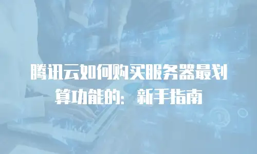 腾讯云如何购买服务器最划算功能的：新手指南