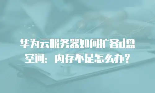 华为云服务器如何扩容d盘空间：内存不足怎么办？