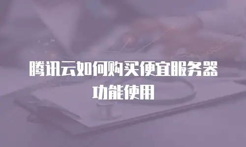 腾讯云如何购买便宜服务器功能使用