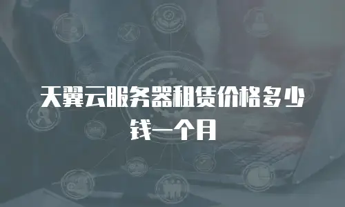 天翼云服务器租赁价格多少钱一个月
