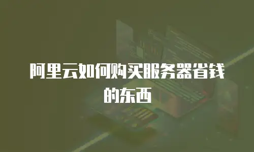 阿里云如何购买服务器省钱的东西