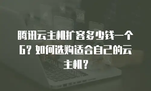 腾讯云主机扩容多少钱一个G？如何选购适合自己的云主机？