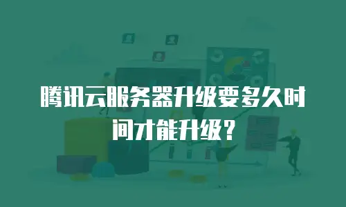 腾讯云服务器升级要多久时间才能升级？