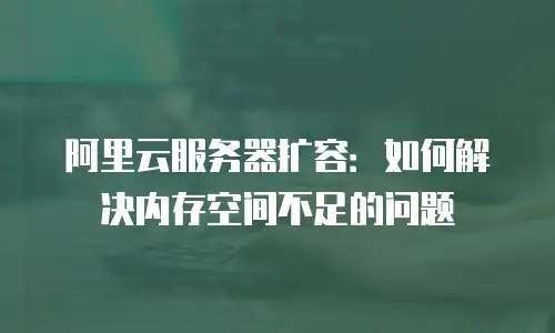 阿里云服务器扩容：如何解决内存空间不足的问题