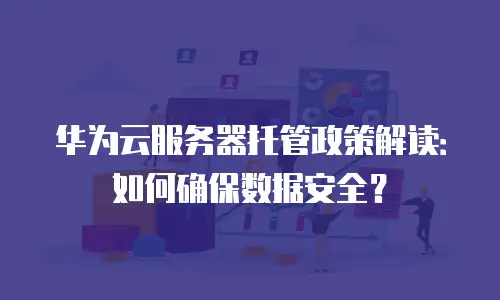 华为云服务器托管政策解读：如何确保数据安全？