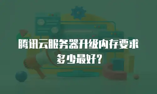 腾讯云服务器升级内存要求多少最好？