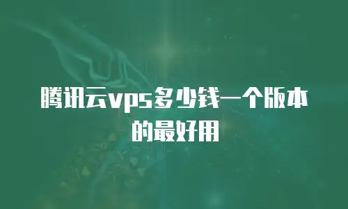 腾讯云vps多少钱一个版本的最好用