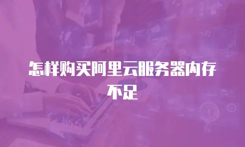 怎样购买阿里云服务器内存不足
