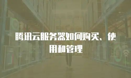 腾讯云服务器如何购买、使用和管理