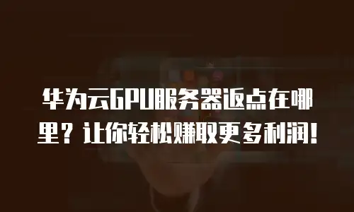 华为云GPU服务器返点在哪里？让你轻松赚取更多利润！
