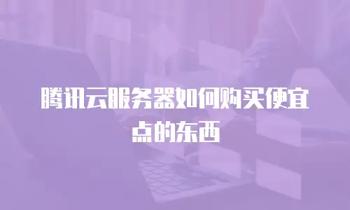 腾讯云服务器如何购买便宜点的东西