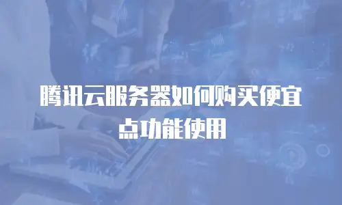 腾讯云服务器如何购买便宜点功能使用
