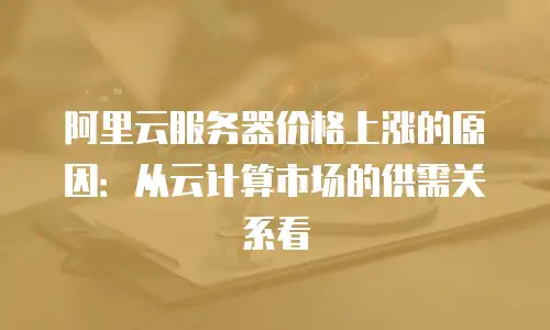 阿里云服务器价格上涨的原因：从云计算市场的供需关系看