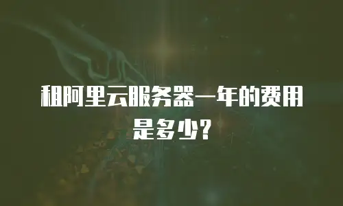 租阿里云服务器一年的费用是多少？
