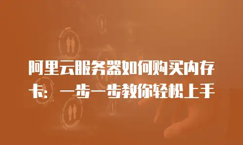 阿里云服务器如何购买内存卡：一步一步教你轻松上手