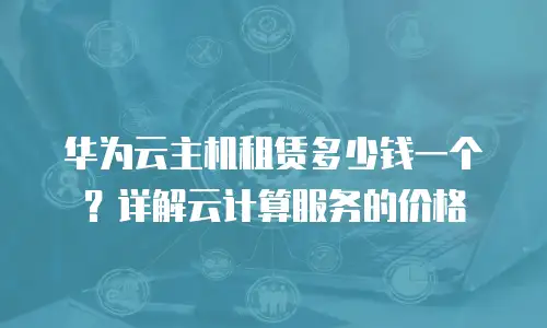 华为云主机租赁多少钱一个？详解云计算服务的价格