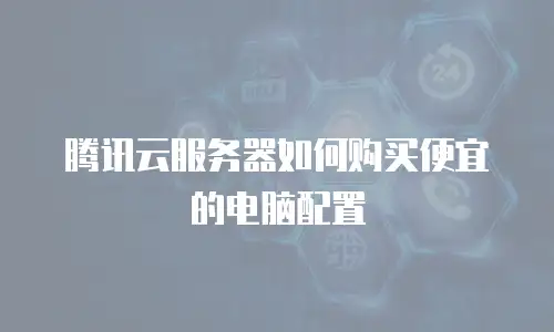 腾讯云服务器如何购买便宜的电脑配置