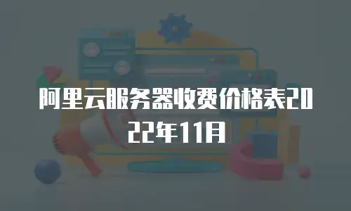 阿里云服务器收费价格表2022年11月