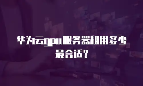 华为云gpu服务器租用多少最合适？