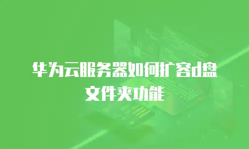 华为云服务器如何扩容d盘文件夹功能
