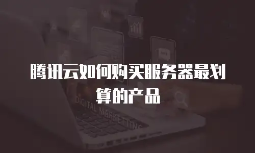 腾讯云如何购买服务器最划算的产品