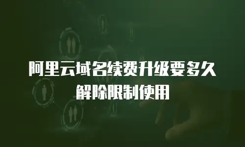 阿里云域名续费升级要多久解除限制使用